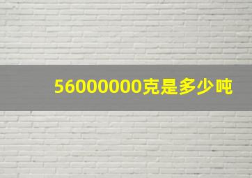 56000000克是多少吨