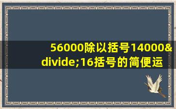 56000除以括号14000÷16括号的简便运算