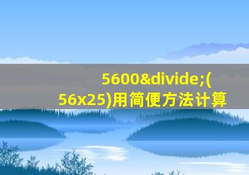 5600÷(56x25)用简便方法计算