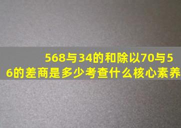 568与34的和除以70与56的差商是多少考查什么核心素养