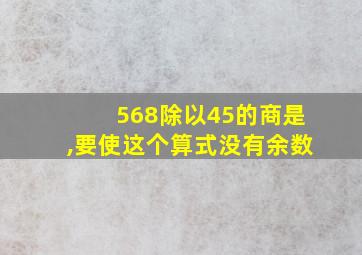 568除以45的商是,要使这个算式没有余数