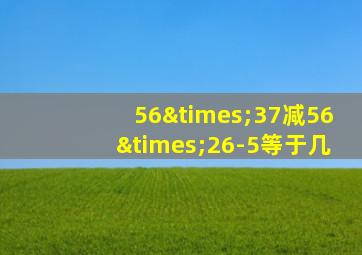 56×37减56×26-5等于几