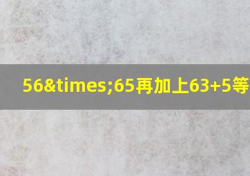 56×65再加上63+5等于几