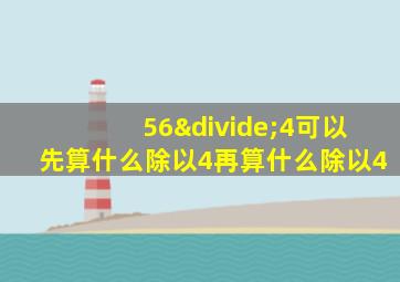 56÷4可以先算什么除以4再算什么除以4