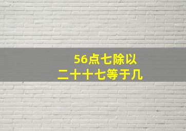 56点七除以二十十七等于几