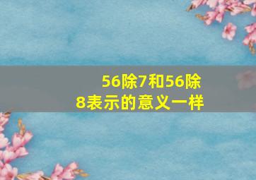 56除7和56除8表示的意义一样