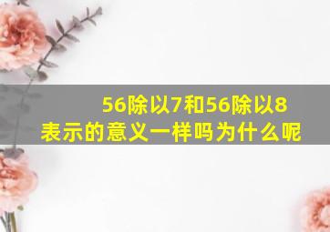 56除以7和56除以8表示的意义一样吗为什么呢