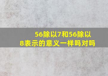 56除以7和56除以8表示的意义一样吗对吗