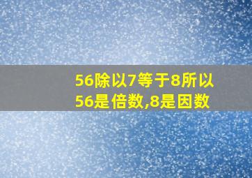 56除以7等于8所以56是倍数,8是因数