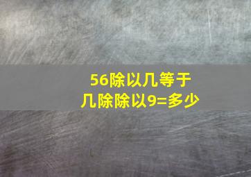 56除以几等于几除除以9=多少