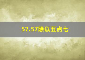 57.57除以五点七