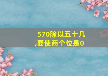 570除以五十几,要使商个位是0