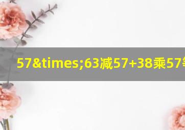 57×63减57+38乘57等于几