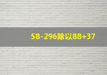 58-296除以88+37