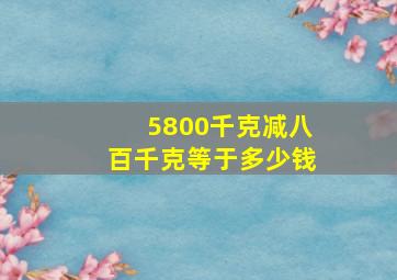 5800千克减八百千克等于多少钱