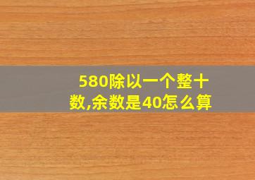 580除以一个整十数,余数是40怎么算