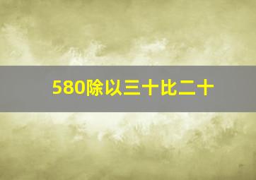 580除以三十比二十