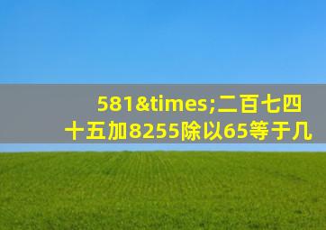 581×二百七四十五加8255除以65等于几