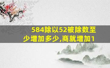 584除以52被除数至少增加多少,商就增加1