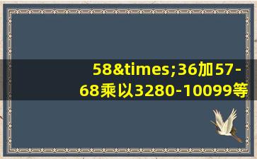 58×36加57-68乘以3280-10099等于几