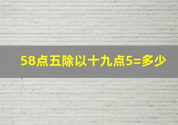 58点五除以十九点5=多少