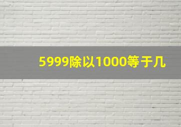 5999除以1000等于几