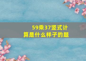 59乘37竖式计算是什么样子的题