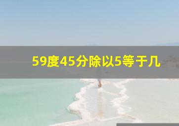 59度45分除以5等于几