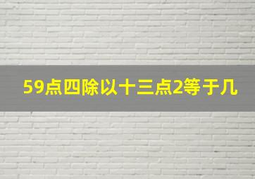 59点四除以十三点2等于几