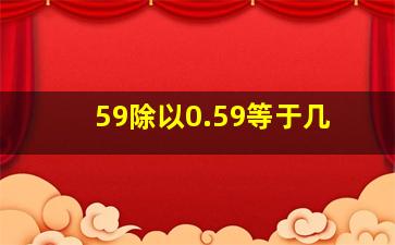 59除以0.59等于几