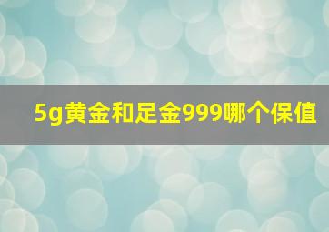 5g黄金和足金999哪个保值