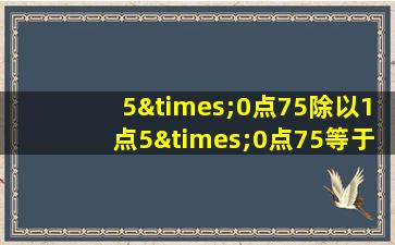 5×0点75除以1点5×0点75等于几