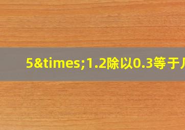 5×1.2除以0.3等于几