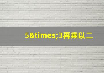 5×3再乘以二