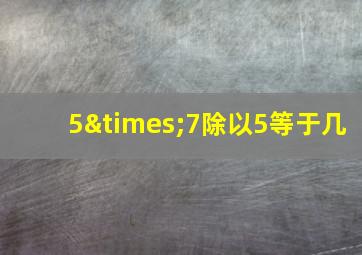 5×7除以5等于几