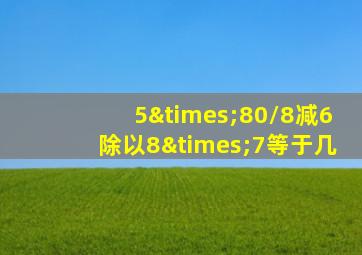 5×80/8减6除以8×7等于几