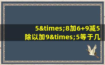 5×8加6+9减5除以加9×5等于几