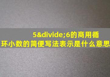 5÷6的商用循环小数的简便写法表示是什么意思