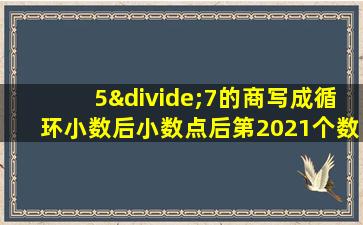 5÷7的商写成循环小数后小数点后第2021个数字是多少