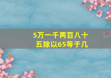 5万一千两百八十五除以65等于几