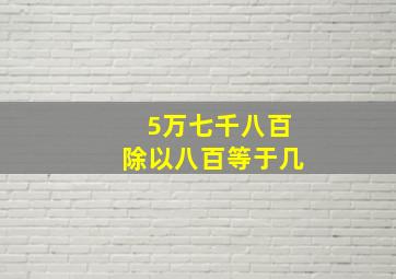 5万七千八百除以八百等于几