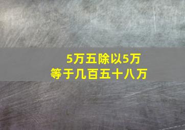 5万五除以5万等于几百五十八万