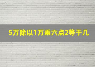 5万除以1万乘六点2等于几