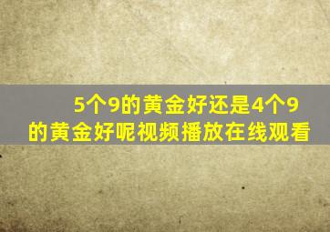 5个9的黄金好还是4个9的黄金好呢视频播放在线观看