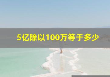 5亿除以100万等于多少