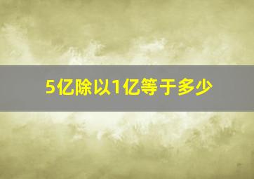 5亿除以1亿等于多少