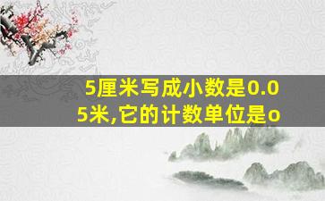 5厘米写成小数是0.05米,它的计数单位是o