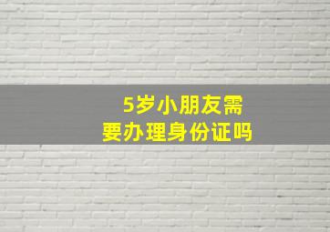 5岁小朋友需要办理身份证吗