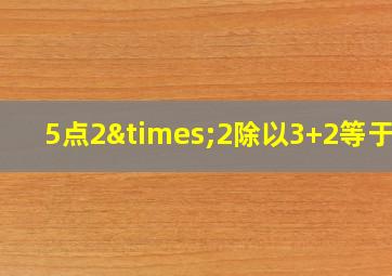 5点2×2除以3+2等于几