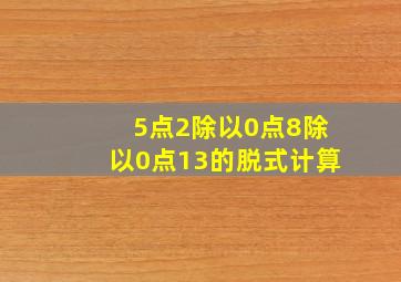 5点2除以0点8除以0点13的脱式计算